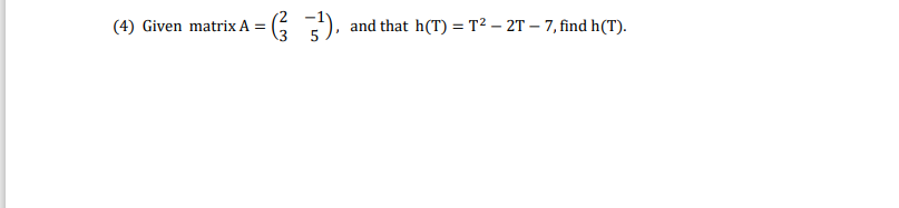 (4) Given matrix A = (5 ),
and that h(T) = T² – 2T – 7, find h(T).
