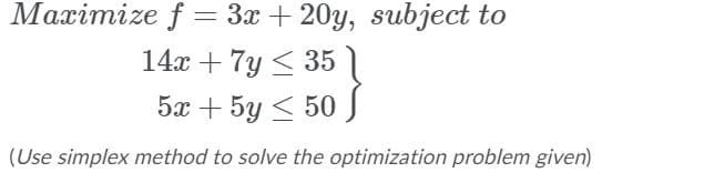 Maximize f = 3x + 20y, subject to
14x + 7y < 35
5x + 5y < 50 J
(Use simplex method to solve the optimization problem given)
