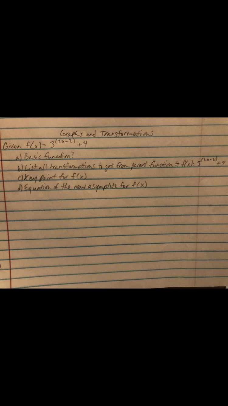 Graphs and Transformations
(2x-2)
Given flx)= 3x-2) +4
a) Basic function?
Listall transformations to set from arent function to flek 32x=0,
akeyprint for fl)
DEquation of the new asymptate for f(x)
+4
