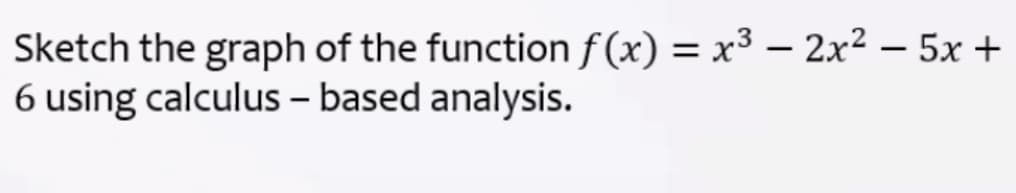 Sketch the graph of the function f (x) = x³ – 2x² – 5x +
6 using calculus – based analysis.
