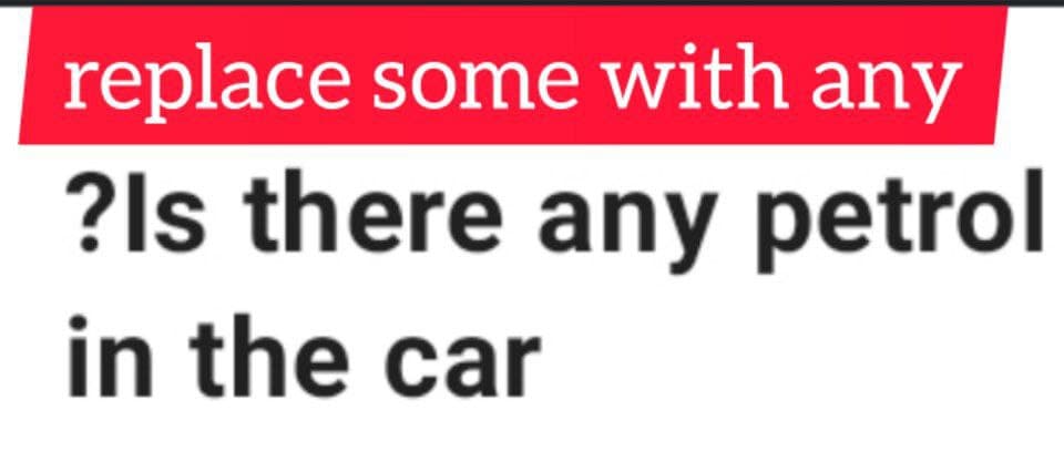 replace some with any
?ls there any petrol
in the car
