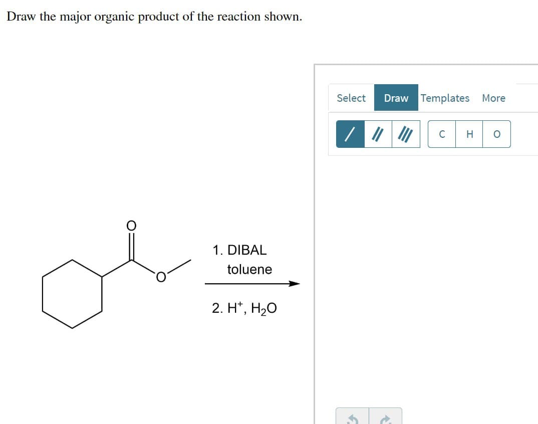 Draw the major organic product of the reaction shown.
1. DIBAL
toluene
2. H+, H₂O
Select
Draw Templates More
//
|│
C H о