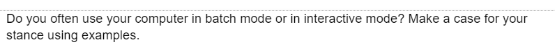 Do you often use your computer in batch mode or in interactive mode? Make a case for your
stance using examples.