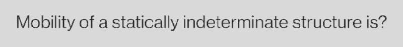 Mobility of a statically indeterminate structure is?
