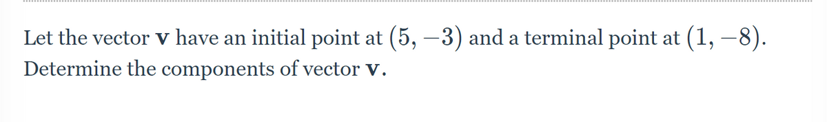 Let the vector v have an initial point at (5, −3) and a terminal point at (1, −8).
Determine the components of vector V.