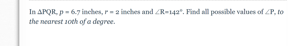 In APQR, p = 6.7 inches, r = 2 inches and /R=142°. Find all possible values of ZP, to
the nearest 10th of a degree.