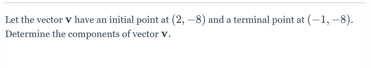 Let the vector v have an initial point at (2, −8) and a terminal point at (-1, −8).
Determine the components of vector V.
