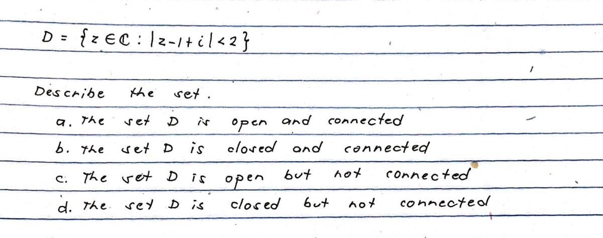 D = {ZEC: 12-1+ il <2}
Describe
the
set.
a.
the
set
open
b. the
set D
is
closed and
but
C.
The vet D is
open
d. the sex
D is
D
closed
and connected
but
connected
not
not
connected
connected