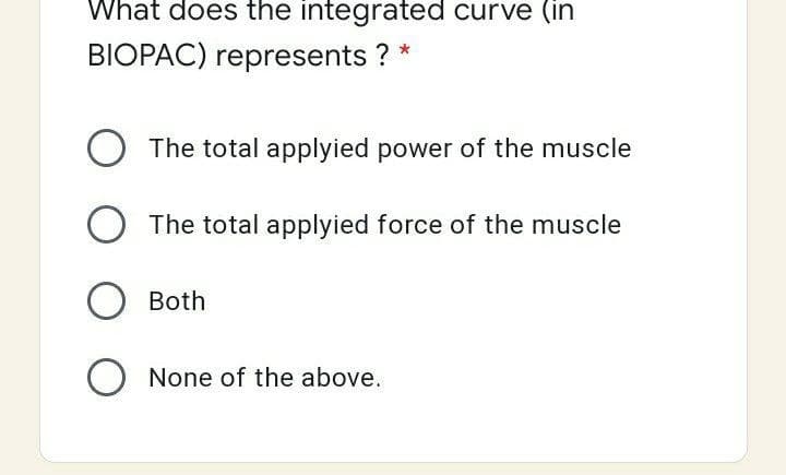 What does the integrated curve (in
BIOPAC) represents ? *
The total applyied power of the muscle
O The total applyied force of the muscle
Both
O None of the above.
