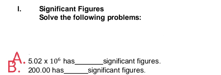 Significant Figures
Solve the following problems:
I.
A. 5.02 x 106 has
B. 200.00 has
_significant figures.
_significant figures.
