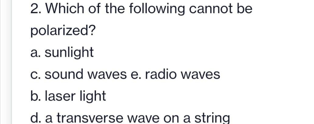 2. Which of the following cannot be
polarized?
a. sunlight
C. sound waves e. radio waves
b. laser light
d. a transverse wave on a string
