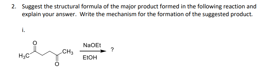 2. Suggest the structural formula of the major product formed in the following reaction and
explain your answer. Write the mechanism for the formation of the suggested product.
i.
NaOEt
?
CH3
H3C
ELOH
