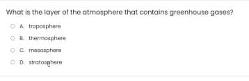 What is the layer of the atmosphere that contains greenhouse gases?
O A troposphere
O B thermosphere
Oc. mesosphere
O D. stratosphere
