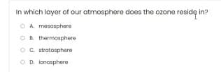 In which layer of our atmosphere does the ozone reside in
in?
OA mesosphere
OB thermosphere
OC stratosphere
O D. ionosphera
