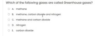 Which of the following gases are called Greenhouse gases?
O A methane
OB methane, carbon dioxigle and nitrogen
O C. methane and corbon dioxide
O D. nitrogen
OE carbon dioxide
