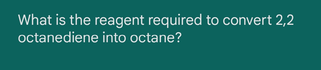 What is the reagent required to convert 2,2
octanediene into octane?
