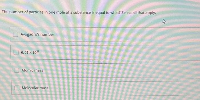 The number of particles in one mole of a substance is equal to what? Select all that apply.
Avogadro's number
6.02 x 1023
Atomic mass
Molecular mass
2