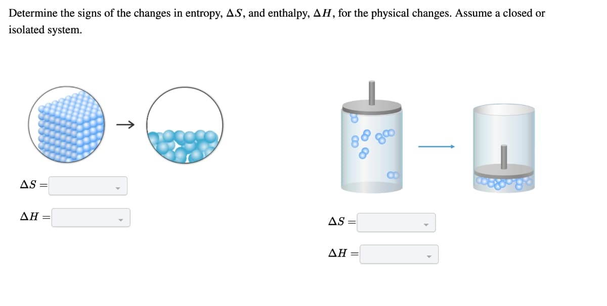 Determine the signs of the changes in entropy, AS, and enthalpy, AH, for the physical changes. Assume a closed or
isolated system.
CO
AS =
ΔΗ -
AS =
ΔΗ-
