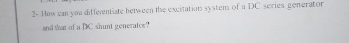 2- How can you differentiate between the excitation system of a DC series generator
and that of a DC shunt generator?
