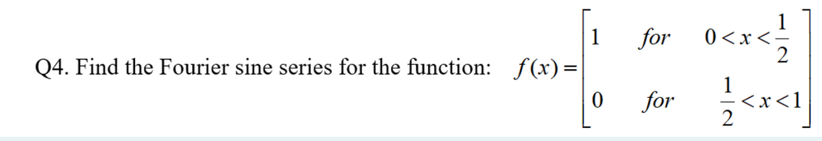 Q4. Find the Fourier sine series for the function: f(x)=
0
for
for
0<x< 1/1
1
2
<x<1