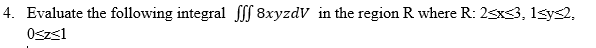 4. Evaluate the following integral fff 8xyzdV in the region R where R: 2<x<3, 1≤y≤2,
0<z≤1