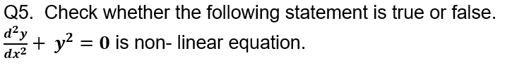 Q5. Check whether the following statement is true or false.
d²y
+ y? = 0 is non- linear equation.
dx2
