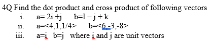 4Q Find the dot product and cross product of following vectors
i.
11.
a= 2i+j
a=<4,1,1/4>
b=I=j+k
b=<6₂-3₁-8>
a=į b=j where į and j are unit vectors
111.