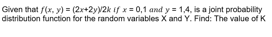 Given that f(x, y) = (2x+2y)/2k if x = 0,1 and y = 1,4, is a joint probability
distribution function for the random variables X and Y. Find: The value of K
