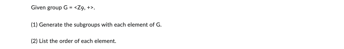 Given group G = <Z9, +>.
(1) Generate the subgroups with each element of G.
(2) List the order of each element.