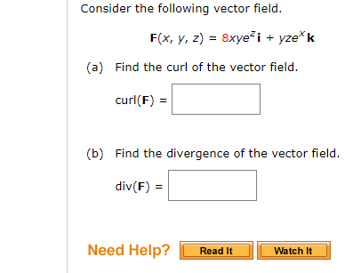 Consider the following vector field.
F(x, y, z) = 8xyeži + yze*k
(a) Find the curl of the vector field.
curl(F) =
(b) Find the divergence of the vector field.
div(F) =
Need Help?
Read It
Watch It
