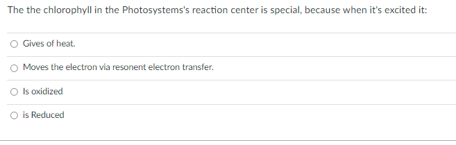 The the chlorophyll in the Photosystems's reaction center is special, because when it's excited it:
O Gives of heat.
Moves the electron via resonent electron transfer.
O Is oxidized
O is Reduced
