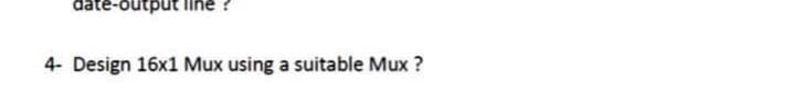 date-output line
4- Design 16x1 Mux using a suitable Mux?