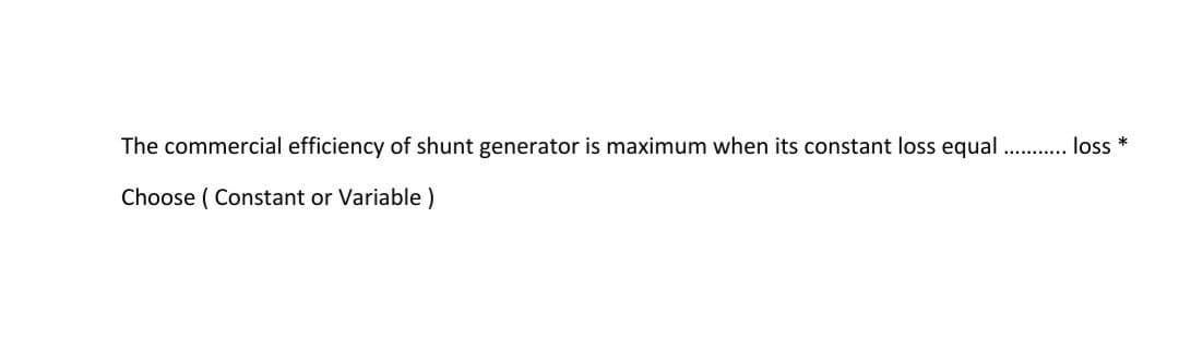 The commercial efficiency of shunt generator is maximum when its constant loss equal . . loss *
Choose ( Constant or Variable )
