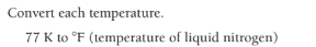 Convert each temperature.
77 K to °F (temperature of liquid nitrogen)
