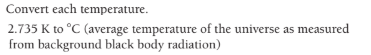 Convert each temperature.
2.735 K to °C (average temperature of the universe as measured
from background black body radiation)
