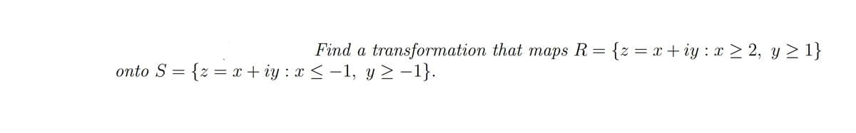 Find a transformation that maps R = {z = x + iy : x > 2, y 2 1}
onto S = {z = x + iy : x < -1, y > -1}.
