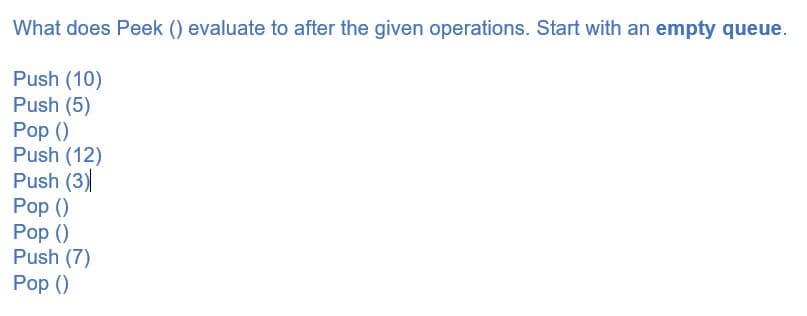 What does Peek () evaluate to after the given operations. Start with an empty queue.
Push (10)
Push (5)
Pop ()
Push (12)
Push (3)
Pop ()
Рop ()
Push (7)
Рop ()
