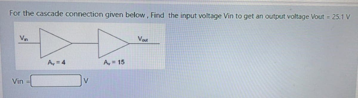 For the cascade connection given below, Find the input voltage Vin to get an output voltage Vout = 25.1 V
Vn
Vout
A, = 4
A, = 15
Vin =
