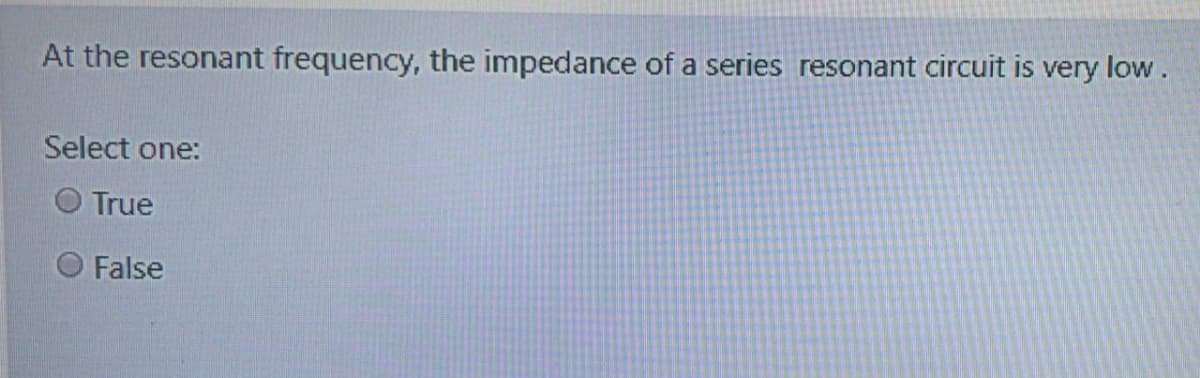 At the resonant frequency, the impedance of a series resonant circuit is very low.
Select one:
O True
False
