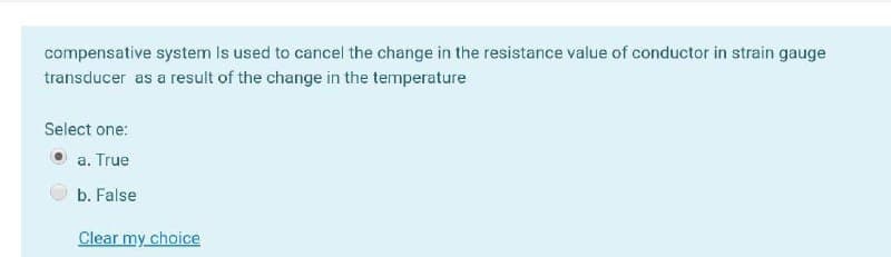 compensative system Is used to cancel the change in the resistance value of conductor in strain gauge
transducer as a result of the change in the temperature
Select one:
a. True
b. False
Clear my choice
