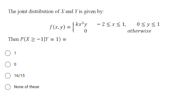 The joint distribution of X and Y is given by:
f(x,y) = {k*
S kx³y
- 2<x< 1,
0<y<1
otherwise
Then P(X 2 -1|Y = 1) =
16/15
None of these
