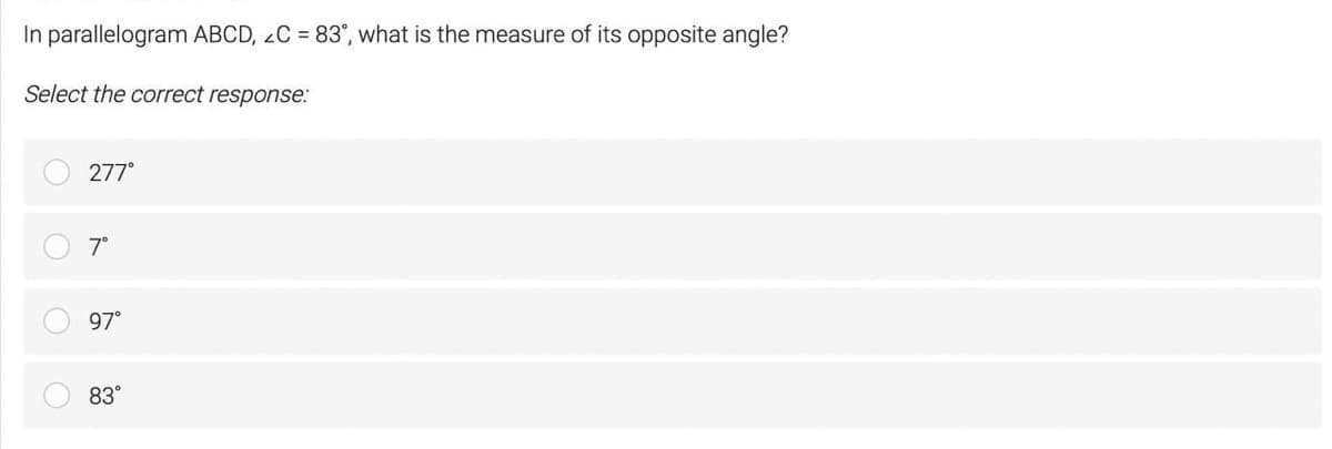 In parallelogram ABCD, 2C = 83", what is the measure of its opposite angle?
Select the correct response:
277°
7°
97°
83°
