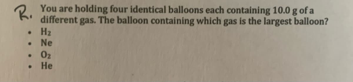 O You are holding four identical balloons each containing 10.0 g of a
different gas. The balloon containing which gas is the largest balloon?
• H2
Ne
R.
02
Не
