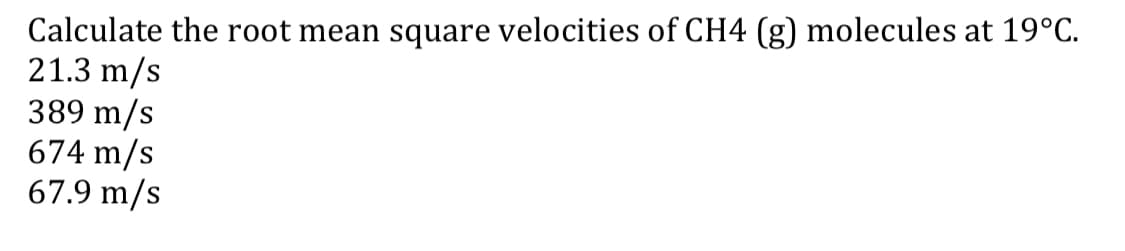 Calculate the root mean square velocities of CH4 (g) molecules at 19°C.
21.3 m/s
389 m/s
674 m/s
67.9 m/s
