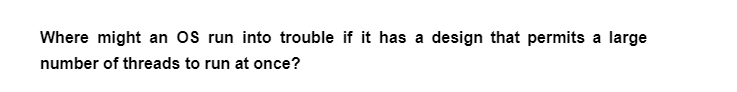 Where might an OS run into trouble if it has a design that permits a large
number of threads to run at once?