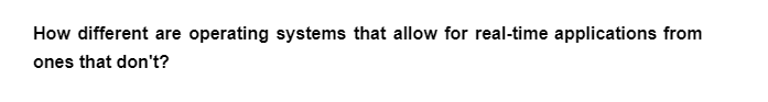 How different are operating systems that allow for real-time applications from
ones that don't?