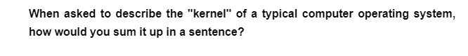 When asked to describe the "kernel" of a typical computer operating system,
how would you sum it up in a sentence?