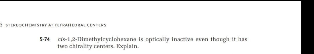 5 STEREOCHEMISTRY AT TETRAHEDRAL CENTERS
cis-1,2-Dimethylcyclohexane is optically inactive even though it has
two chirality centers. Explain.
5-74
