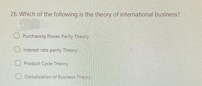 26. Which of the following is the theory of international business?
Purchasing Power Parity Theory
O Interest rate parity Theory
O Product Cycle Theory
Globalization of Business Theory
