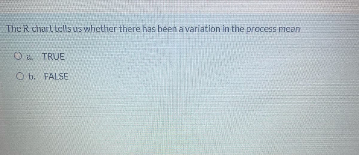 The R-chart tells us whether there has been a variation in the process mean
O a. TRUE
O b. FALSE
